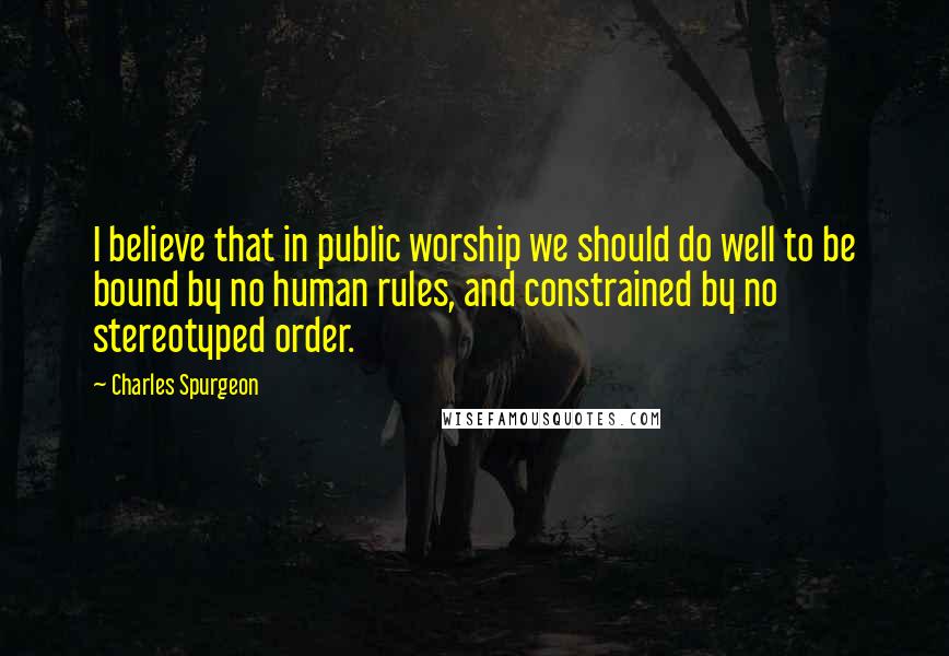 Charles Spurgeon Quotes: I believe that in public worship we should do well to be bound by no human rules, and constrained by no stereotyped order.