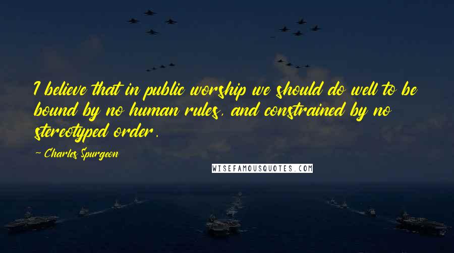 Charles Spurgeon Quotes: I believe that in public worship we should do well to be bound by no human rules, and constrained by no stereotyped order.