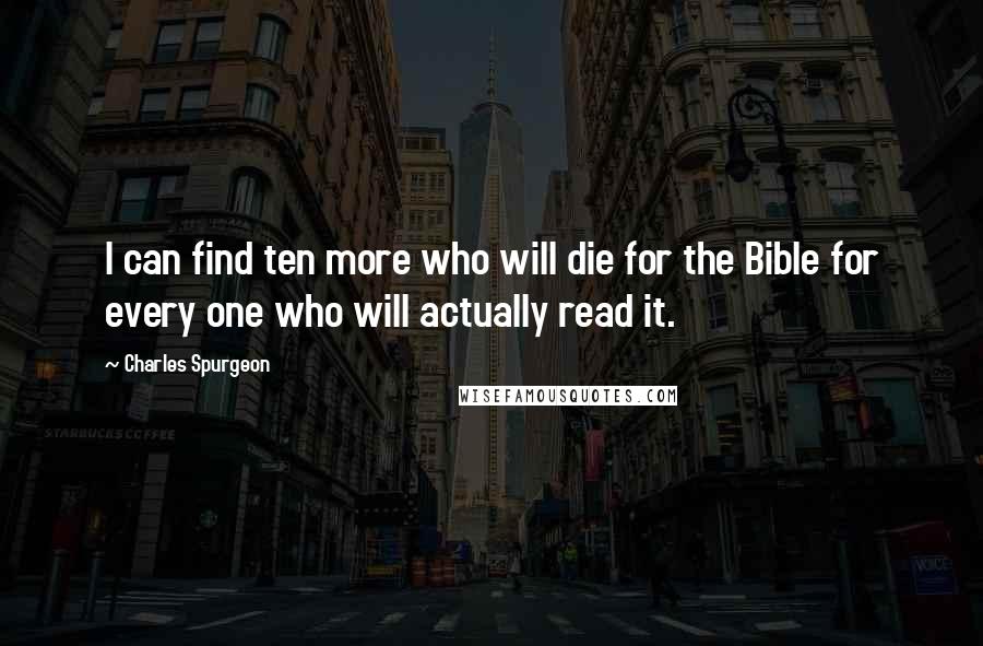 Charles Spurgeon Quotes: I can find ten more who will die for the Bible for every one who will actually read it.