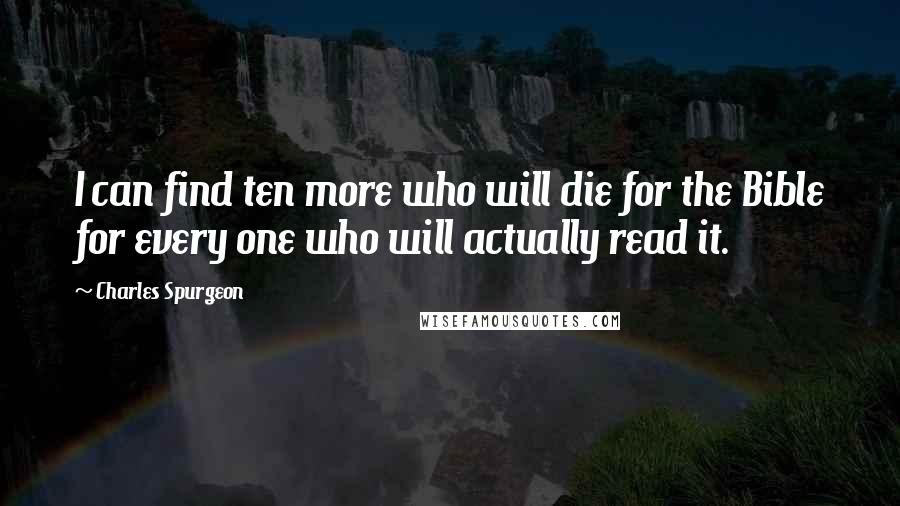 Charles Spurgeon Quotes: I can find ten more who will die for the Bible for every one who will actually read it.