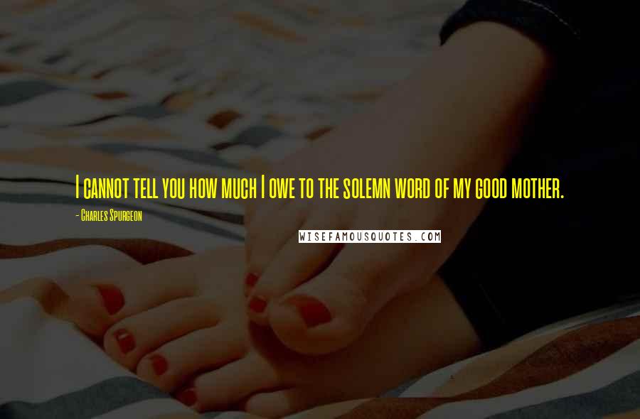 Charles Spurgeon Quotes: I cannot tell you how much I owe to the solemn word of my good mother.