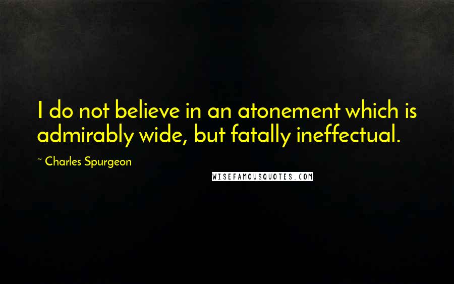 Charles Spurgeon Quotes: I do not believe in an atonement which is admirably wide, but fatally ineffectual.