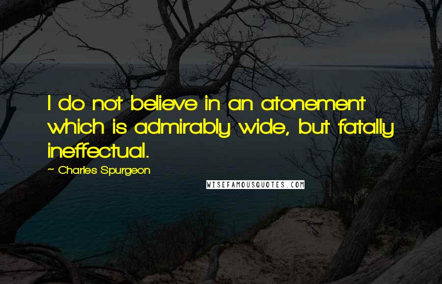 Charles Spurgeon Quotes: I do not believe in an atonement which is admirably wide, but fatally ineffectual.