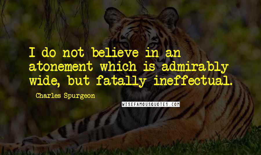 Charles Spurgeon Quotes: I do not believe in an atonement which is admirably wide, but fatally ineffectual.