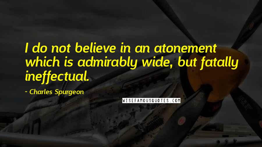 Charles Spurgeon Quotes: I do not believe in an atonement which is admirably wide, but fatally ineffectual.