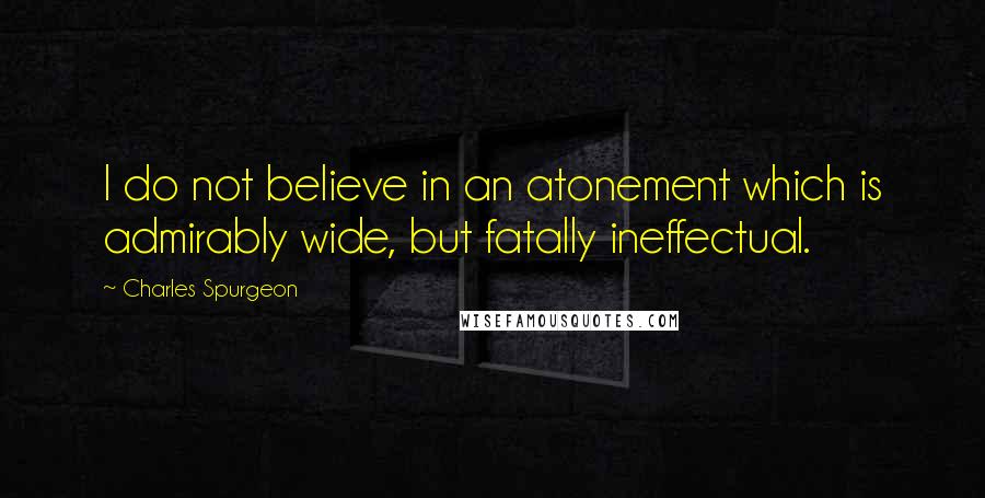 Charles Spurgeon Quotes: I do not believe in an atonement which is admirably wide, but fatally ineffectual.