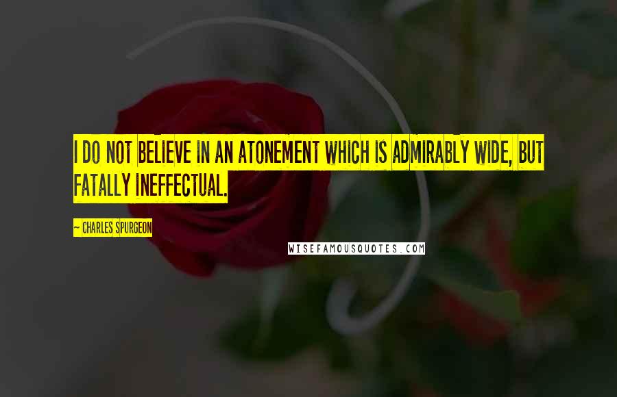 Charles Spurgeon Quotes: I do not believe in an atonement which is admirably wide, but fatally ineffectual.