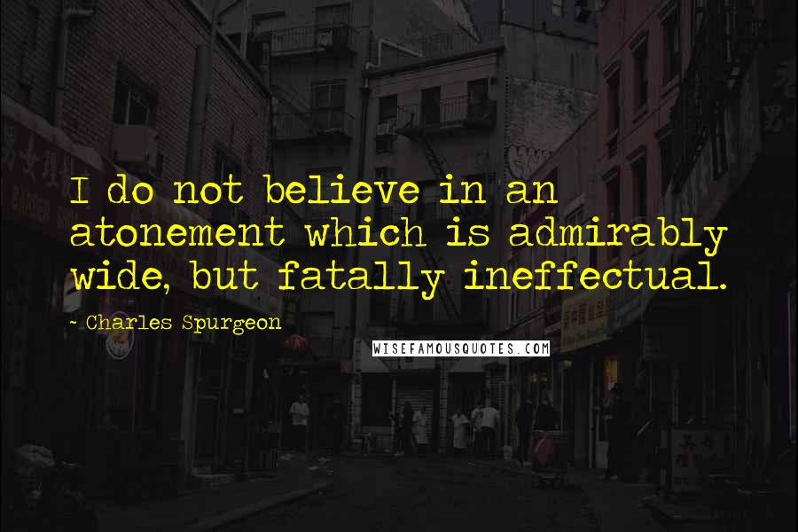 Charles Spurgeon Quotes: I do not believe in an atonement which is admirably wide, but fatally ineffectual.