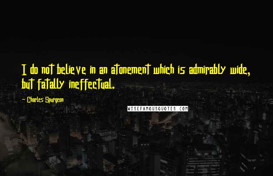 Charles Spurgeon Quotes: I do not believe in an atonement which is admirably wide, but fatally ineffectual.