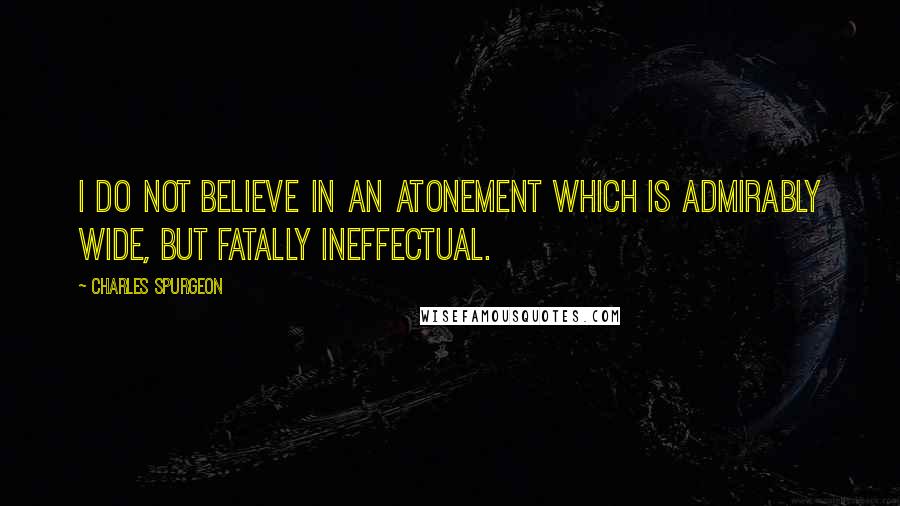 Charles Spurgeon Quotes: I do not believe in an atonement which is admirably wide, but fatally ineffectual.