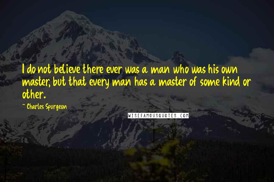 Charles Spurgeon Quotes: I do not believe there ever was a man who was his own master, but that every man has a master of some kind or other.
