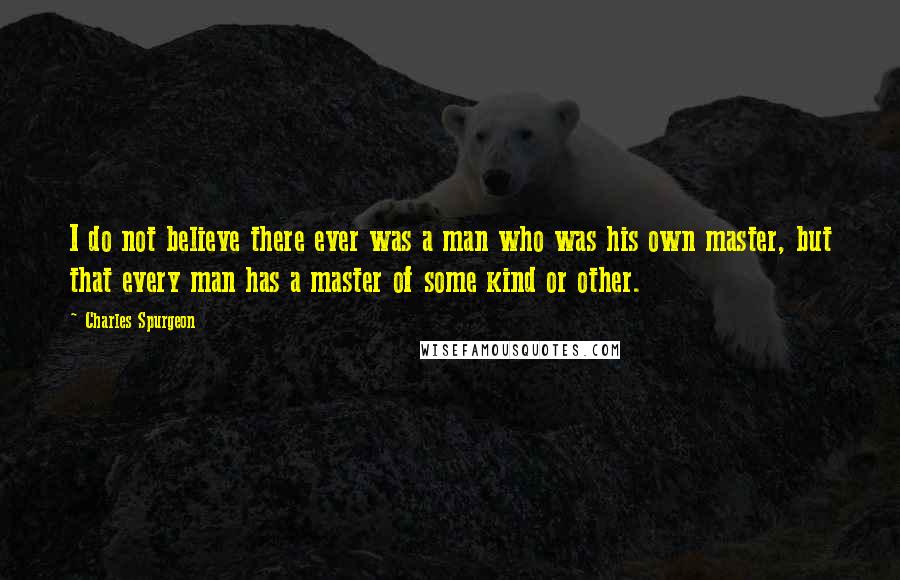 Charles Spurgeon Quotes: I do not believe there ever was a man who was his own master, but that every man has a master of some kind or other.