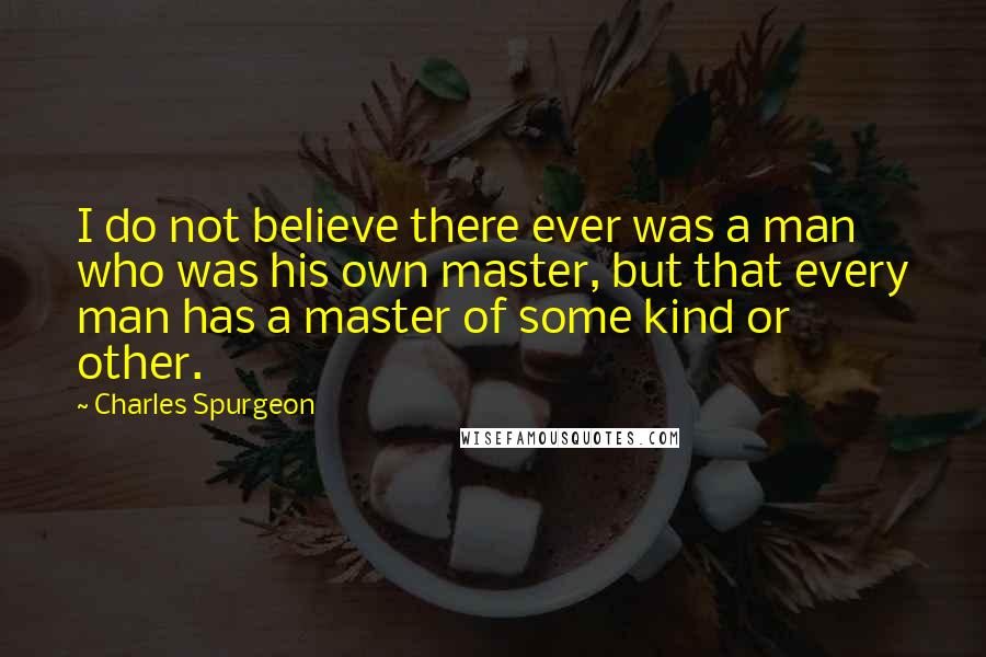 Charles Spurgeon Quotes: I do not believe there ever was a man who was his own master, but that every man has a master of some kind or other.