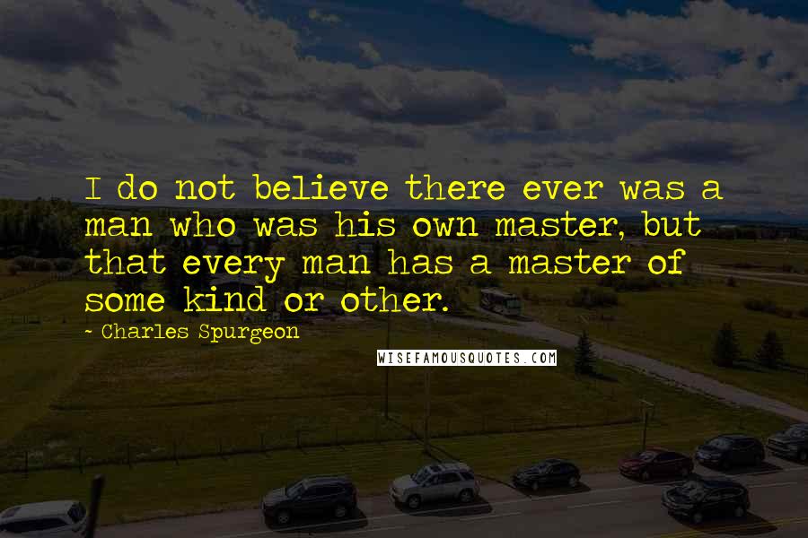 Charles Spurgeon Quotes: I do not believe there ever was a man who was his own master, but that every man has a master of some kind or other.