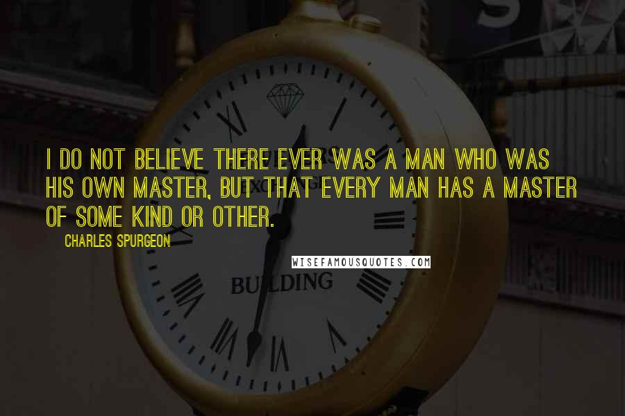Charles Spurgeon Quotes: I do not believe there ever was a man who was his own master, but that every man has a master of some kind or other.