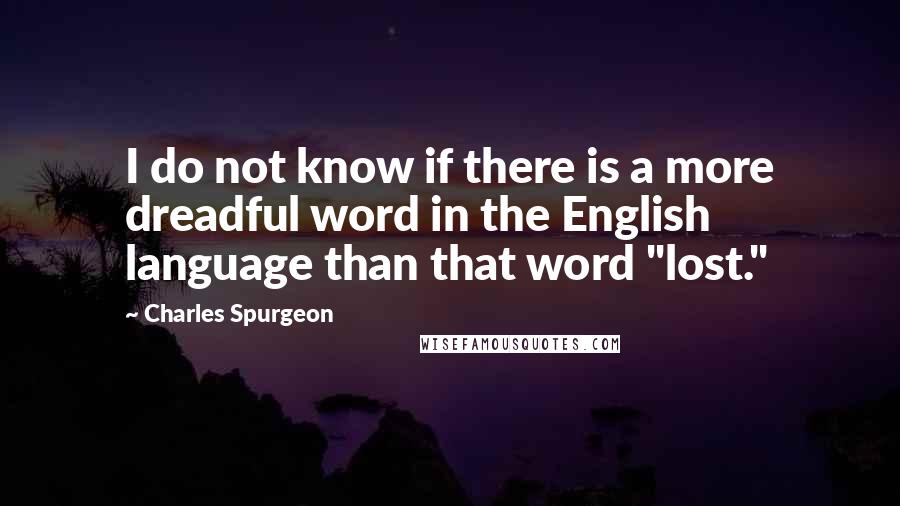 Charles Spurgeon Quotes: I do not know if there is a more dreadful word in the English language than that word "lost."