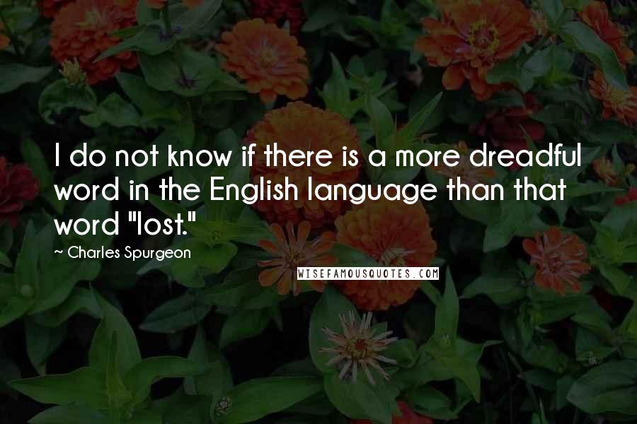 Charles Spurgeon Quotes: I do not know if there is a more dreadful word in the English language than that word "lost."