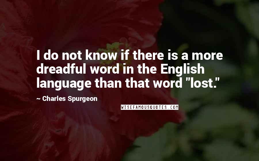 Charles Spurgeon Quotes: I do not know if there is a more dreadful word in the English language than that word "lost."