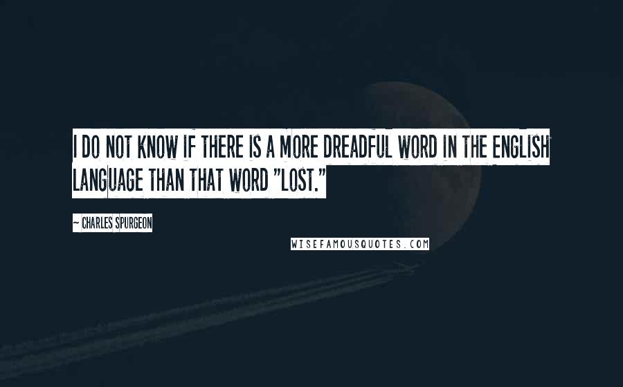 Charles Spurgeon Quotes: I do not know if there is a more dreadful word in the English language than that word "lost."