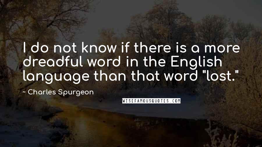 Charles Spurgeon Quotes: I do not know if there is a more dreadful word in the English language than that word "lost."