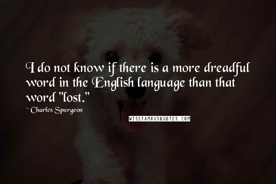 Charles Spurgeon Quotes: I do not know if there is a more dreadful word in the English language than that word "lost."