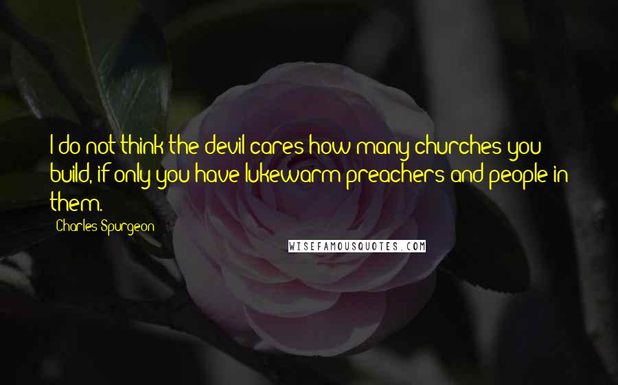 Charles Spurgeon Quotes: I do not think the devil cares how many churches you build, if only you have lukewarm preachers and people in them.