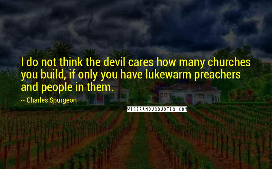 Charles Spurgeon Quotes: I do not think the devil cares how many churches you build, if only you have lukewarm preachers and people in them.