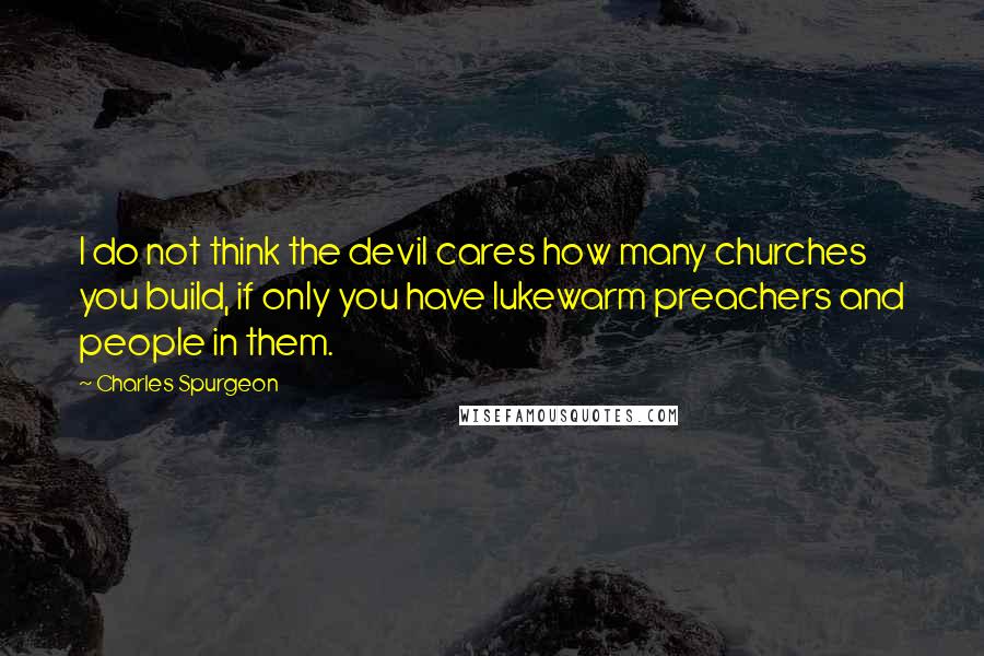 Charles Spurgeon Quotes: I do not think the devil cares how many churches you build, if only you have lukewarm preachers and people in them.