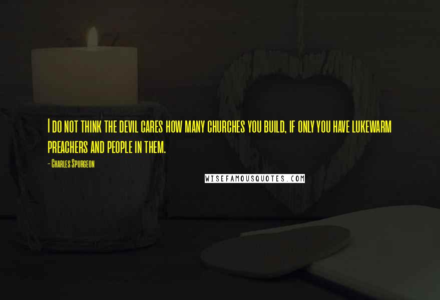 Charles Spurgeon Quotes: I do not think the devil cares how many churches you build, if only you have lukewarm preachers and people in them.
