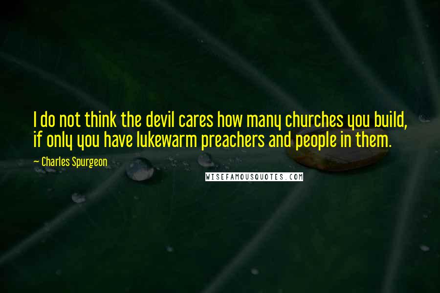 Charles Spurgeon Quotes: I do not think the devil cares how many churches you build, if only you have lukewarm preachers and people in them.
