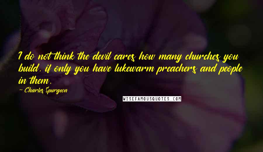 Charles Spurgeon Quotes: I do not think the devil cares how many churches you build, if only you have lukewarm preachers and people in them.