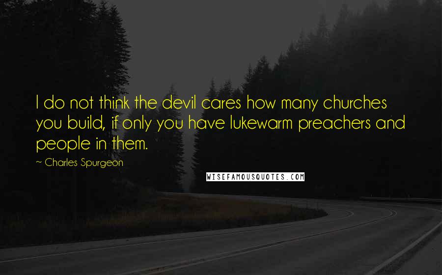 Charles Spurgeon Quotes: I do not think the devil cares how many churches you build, if only you have lukewarm preachers and people in them.