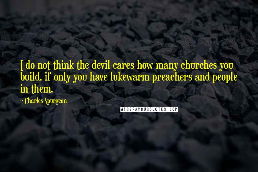 Charles Spurgeon Quotes: I do not think the devil cares how many churches you build, if only you have lukewarm preachers and people in them.