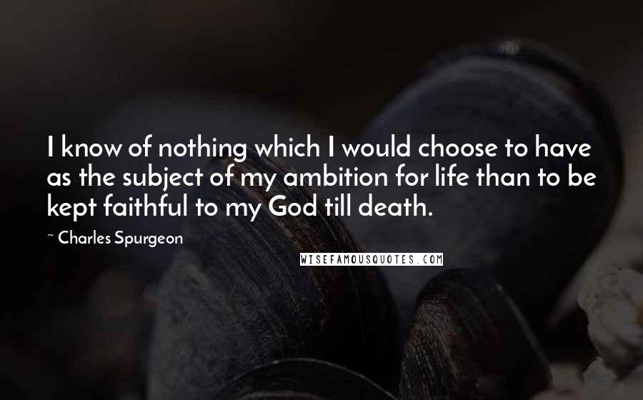 Charles Spurgeon Quotes: I know of nothing which I would choose to have as the subject of my ambition for life than to be kept faithful to my God till death.