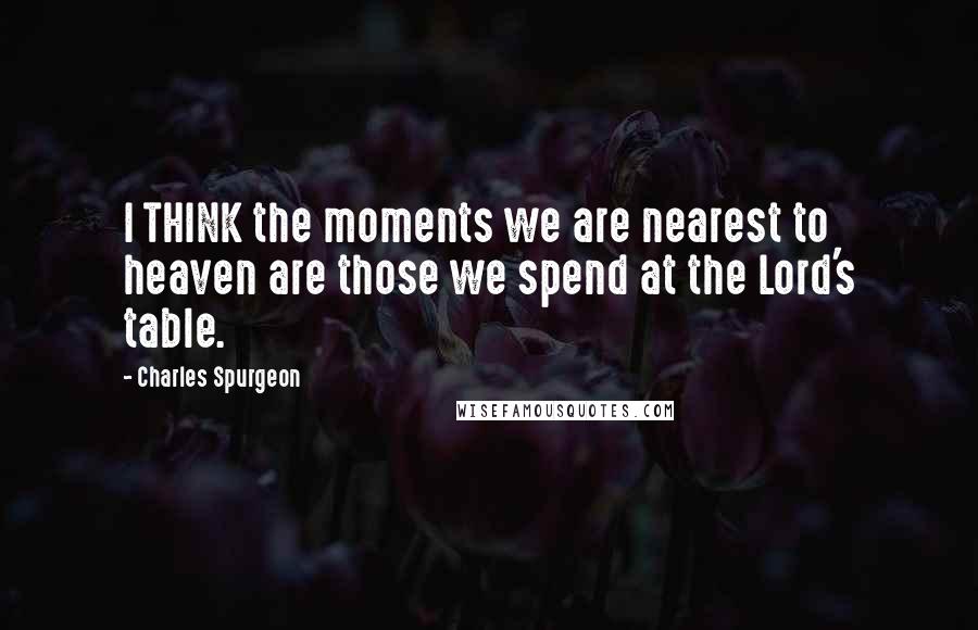 Charles Spurgeon Quotes: I THINK the moments we are nearest to heaven are those we spend at the Lord's table.