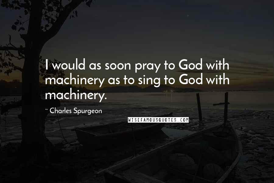 Charles Spurgeon Quotes: I would as soon pray to God with machinery as to sing to God with machinery.