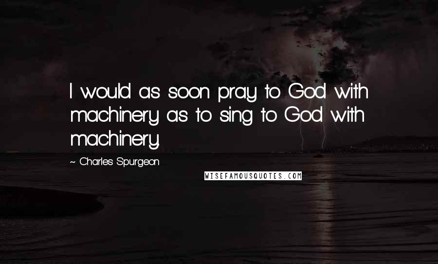 Charles Spurgeon Quotes: I would as soon pray to God with machinery as to sing to God with machinery.