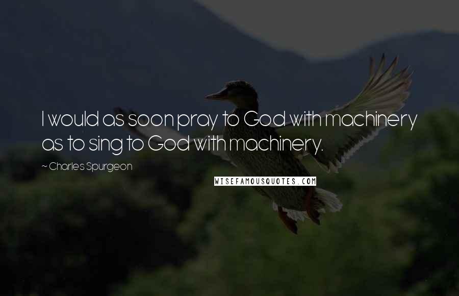 Charles Spurgeon Quotes: I would as soon pray to God with machinery as to sing to God with machinery.