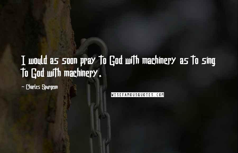 Charles Spurgeon Quotes: I would as soon pray to God with machinery as to sing to God with machinery.