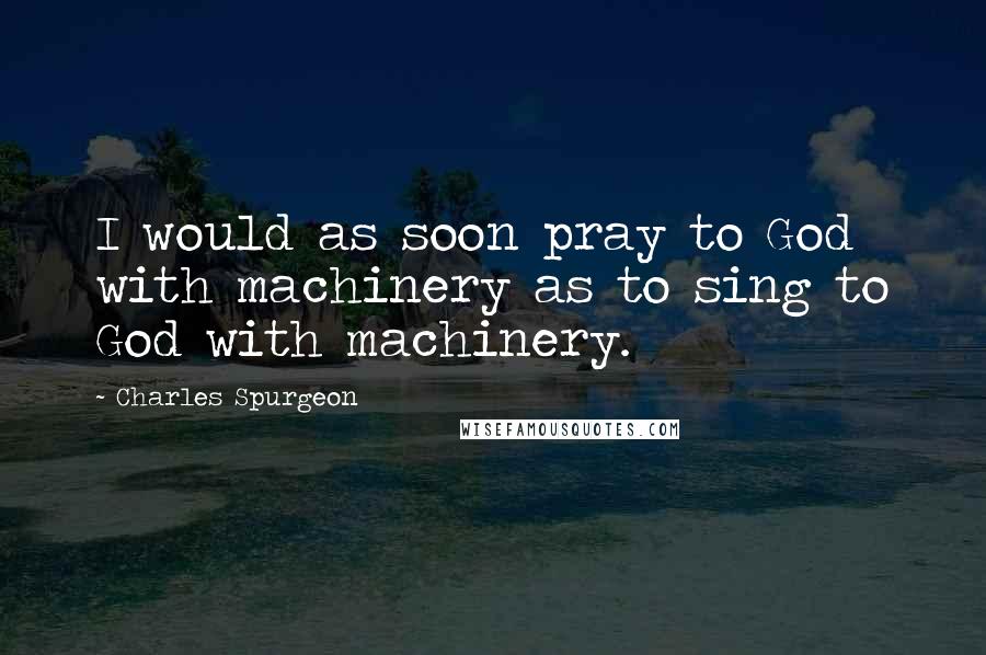 Charles Spurgeon Quotes: I would as soon pray to God with machinery as to sing to God with machinery.