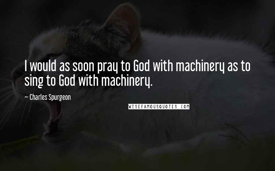 Charles Spurgeon Quotes: I would as soon pray to God with machinery as to sing to God with machinery.