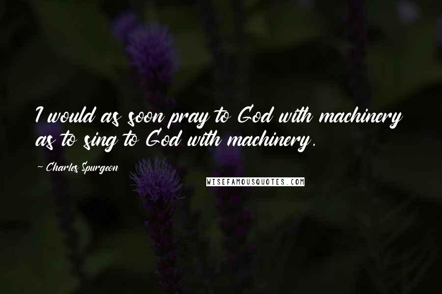 Charles Spurgeon Quotes: I would as soon pray to God with machinery as to sing to God with machinery.