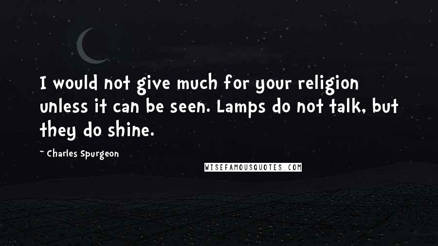 Charles Spurgeon Quotes: I would not give much for your religion unless it can be seen. Lamps do not talk, but they do shine.
