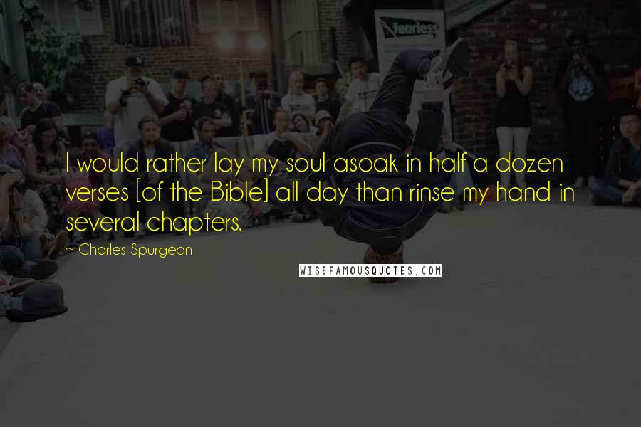 Charles Spurgeon Quotes: I would rather lay my soul asoak in half a dozen verses [of the Bible] all day than rinse my hand in several chapters.