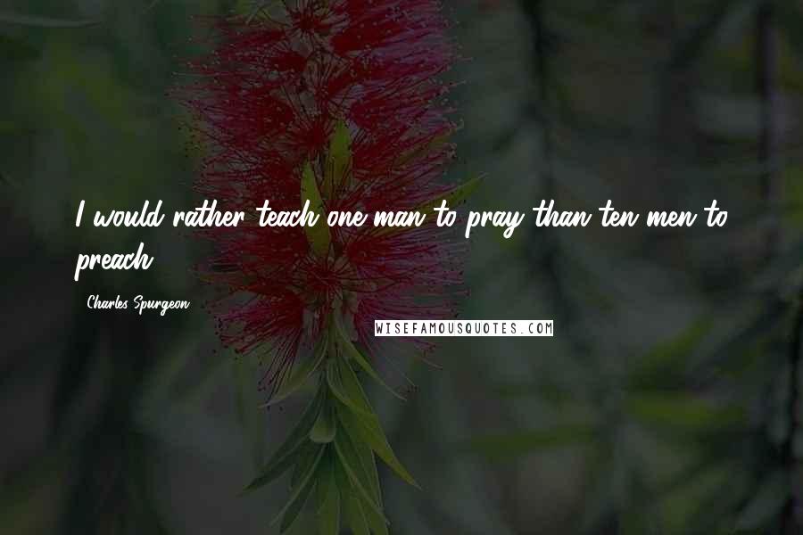 Charles Spurgeon Quotes: I would rather teach one man to pray than ten men to preach.