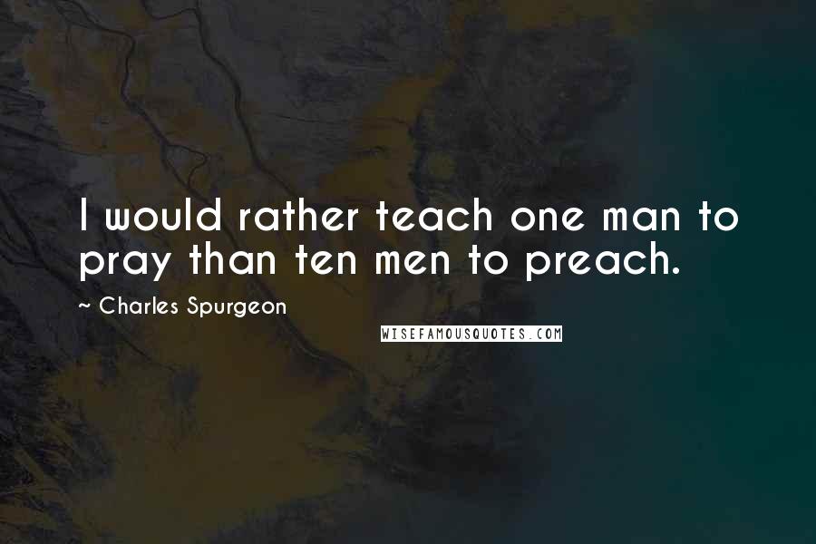 Charles Spurgeon Quotes: I would rather teach one man to pray than ten men to preach.