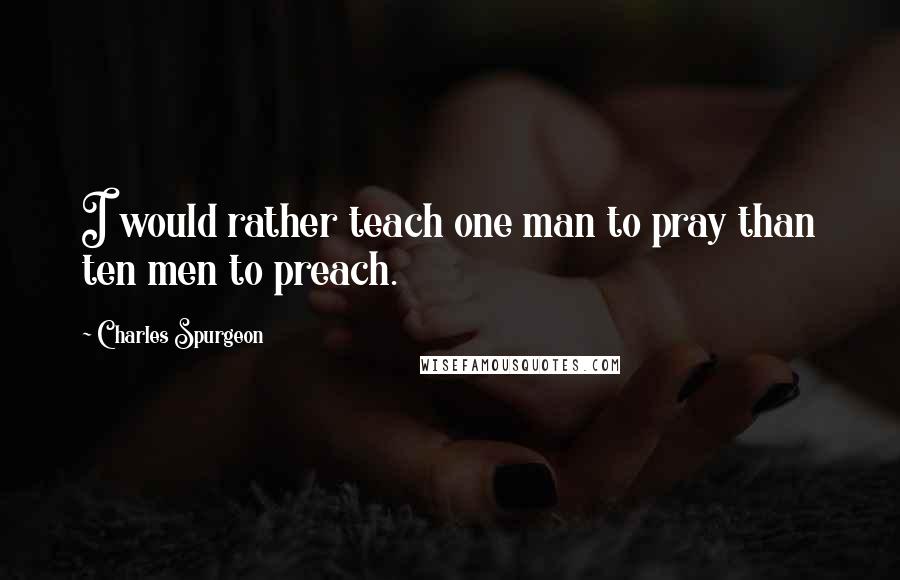 Charles Spurgeon Quotes: I would rather teach one man to pray than ten men to preach.