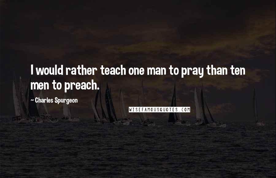 Charles Spurgeon Quotes: I would rather teach one man to pray than ten men to preach.