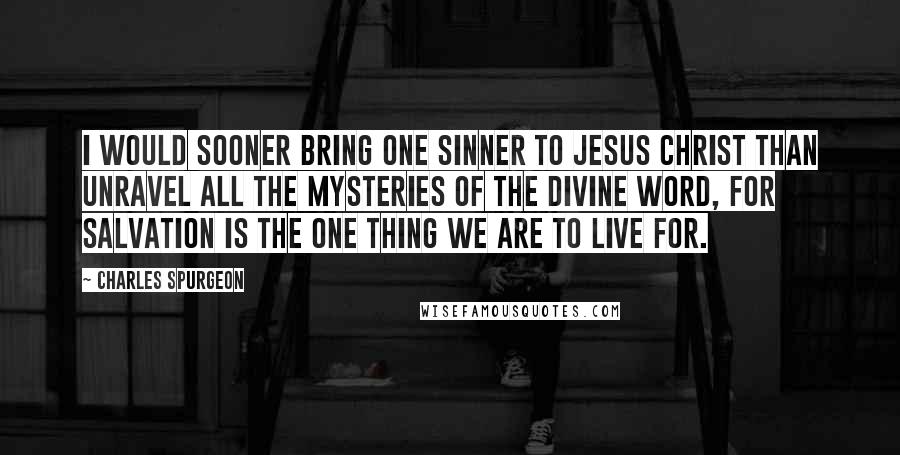 Charles Spurgeon Quotes: I would sooner bring one sinner to Jesus Christ than unravel all the mysteries of the divine Word, for salvation is the one thing we are to live for.