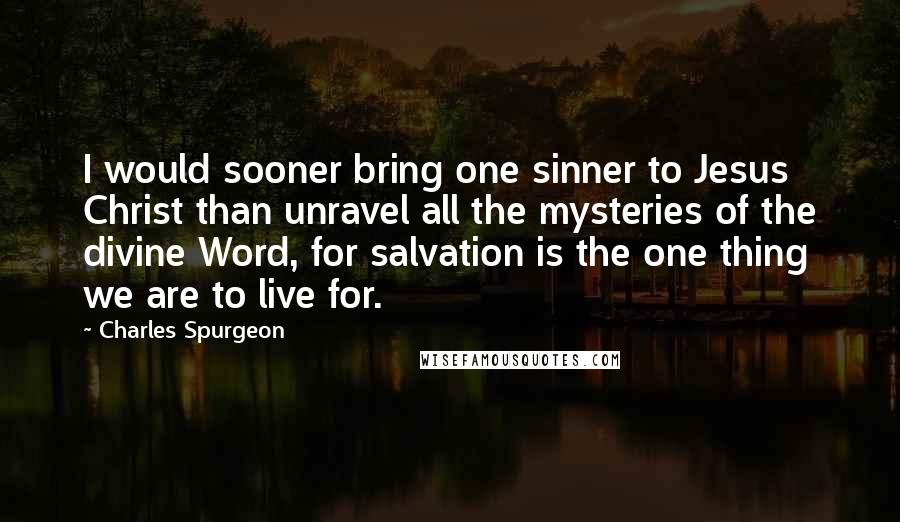 Charles Spurgeon Quotes: I would sooner bring one sinner to Jesus Christ than unravel all the mysteries of the divine Word, for salvation is the one thing we are to live for.